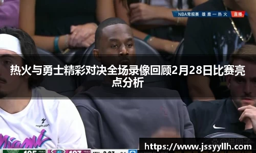 热火与勇士精彩对决全场录像回顾2月28日比赛亮点分析