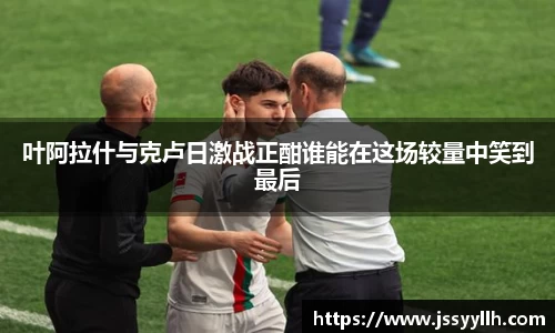 叶阿拉什与克卢日激战正酣谁能在这场较量中笑到最后