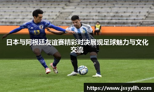 日本与阿根廷友谊赛精彩对决展现足球魅力与文化交流